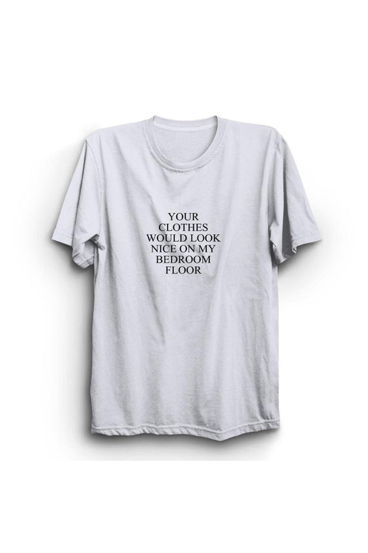 Your Clothes Would Look Nice On My Bedroom Floor Baskılı Tshirt